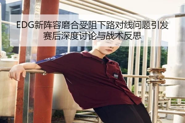 EDG新阵容磨合受阻下路对线问题引发赛后深度讨论与战术反思